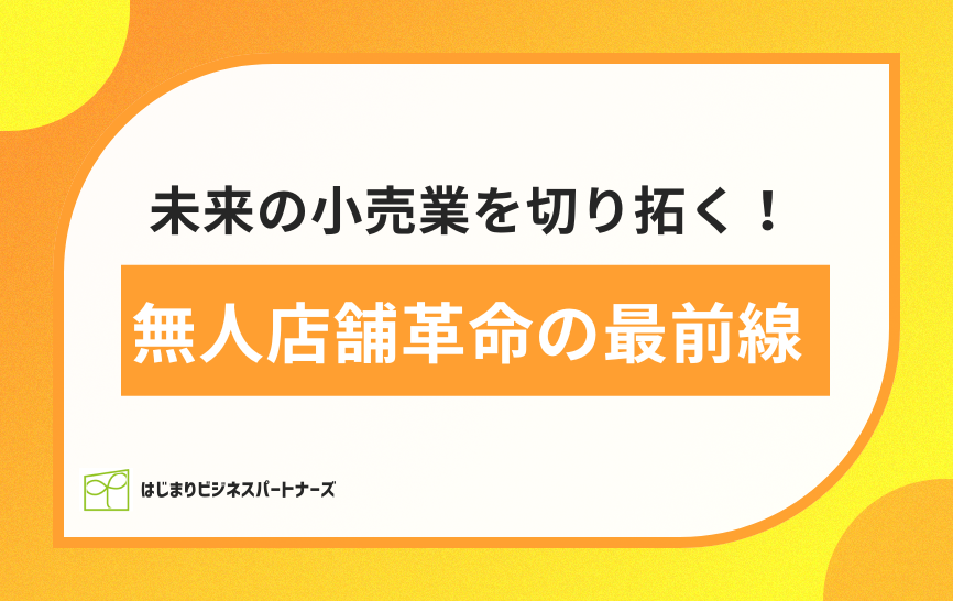 未来の小売業を切り拓く！無人店舗革命の最前線