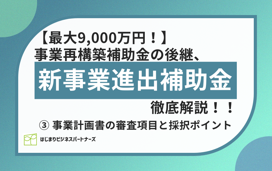【最大9,000万円!】事業再構築補助金の後継「新事業進出補助金」を徹底解説!!③ 事業計画書の審査項目と採択ポイントについて